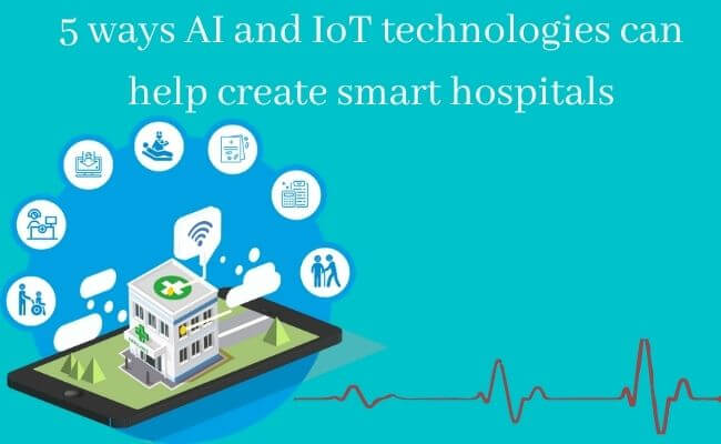 5 Ways AI and IoT Technologies can help Create Smart Hospitals